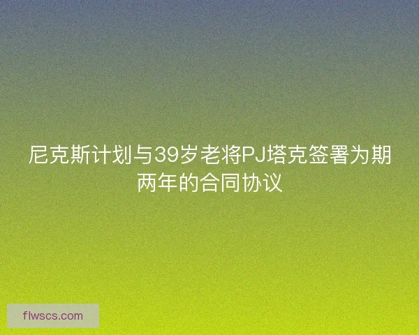 尼克斯计划与39岁老将PJ塔克签署为期两年的合同协议 尼克斯计划与39岁老将PJ塔克签署为期两年的合同协议