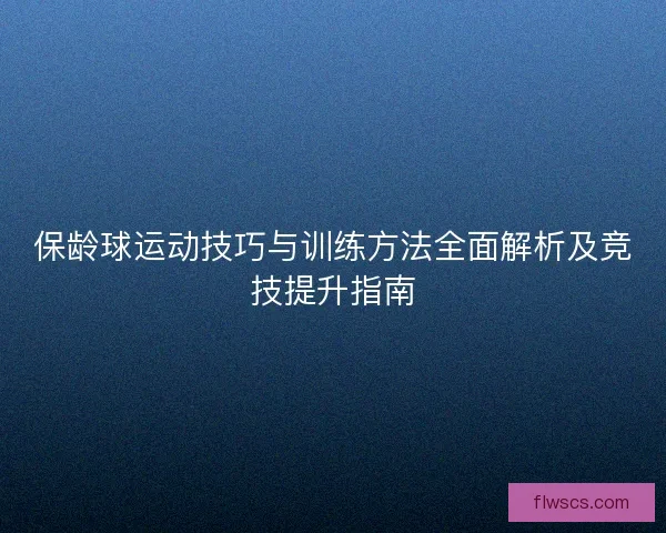 保龄球运动技巧与训练方法全面解析及竞技提升指南