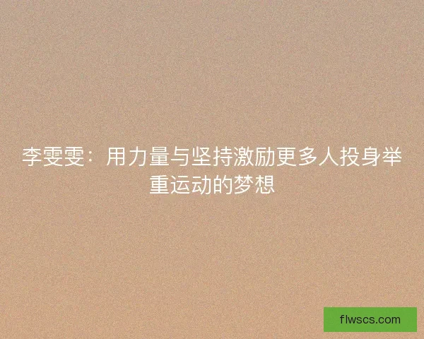 李雯雯：用力量与坚持激励更多人投身举重运动的梦想