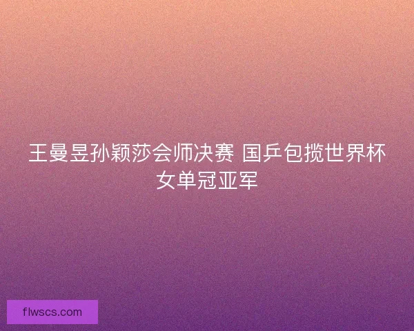 王曼昱孙颖莎会师决赛 国乒包揽世界杯女单冠亚军